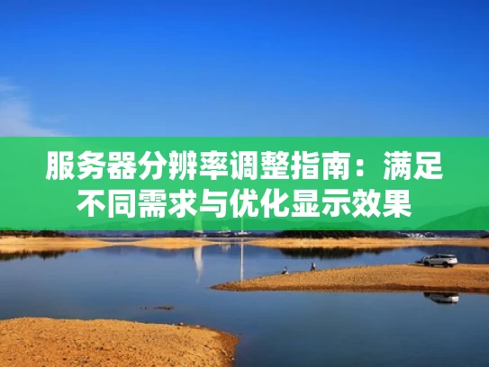 服务器分辨率调整指南：满足不同需求与优化显示效果
