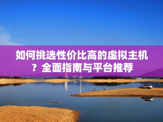 如何挑选性价比高的虚拟主机？全面指南与平台推荐