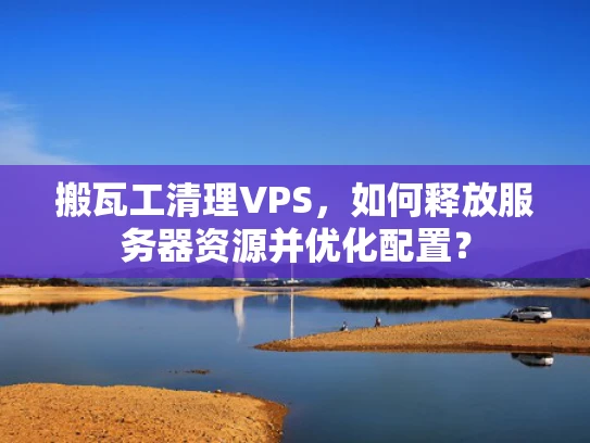 搬瓦工清理VPS，如何释放服务器资源并优化配置？