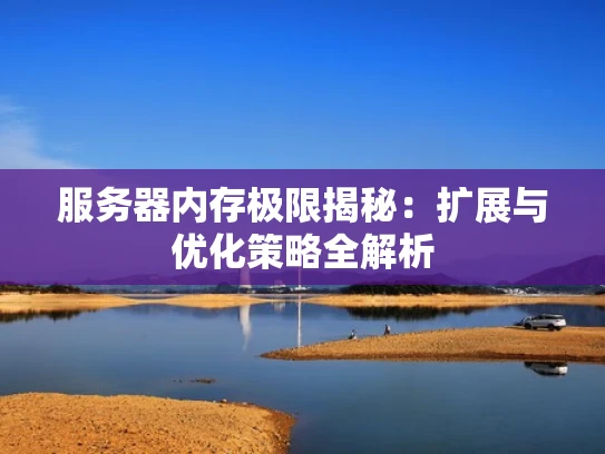服务器内存极限揭秘：扩展与优化策略全解析