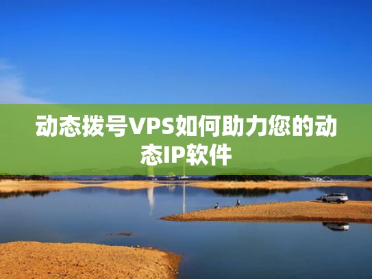 动态拨号VPS如何助力您的动态IP软件