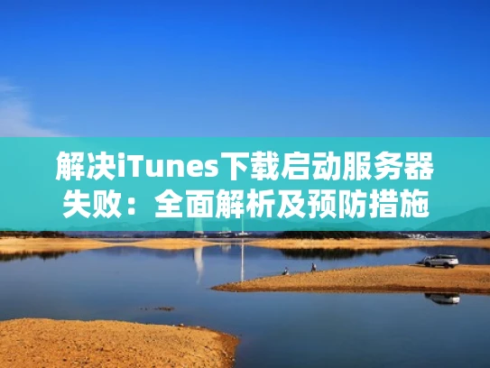 解决iTunes下载启动服务器失败：全面解析及预防措施