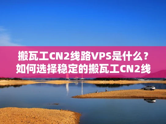 搬瓦工CN2线路VPS是什么？如何选择稳定的搬瓦工CN2线路VPS服务商？