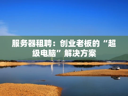 服务器租聘：创业老板的“超级电脑”解决方案