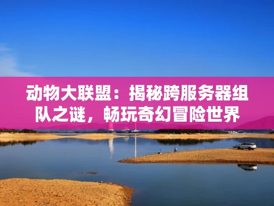 动物大联盟：揭秘跨服务器组队之谜，畅玩奇幻冒险世界