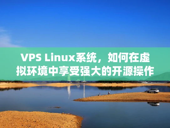 VPS Linux系统，如何在虚拟环境中享受强大的开源操作系统？