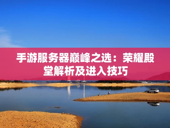 手游服务器巅峰之选：荣耀殿堂解析及进入技巧