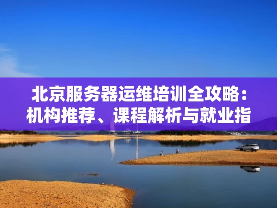 北京服务器运维培训全攻略：机构推荐、课程解析与就业指导