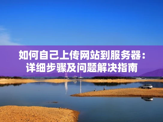 如何自己上传网站到服务器：详细步骤及问题解决指南