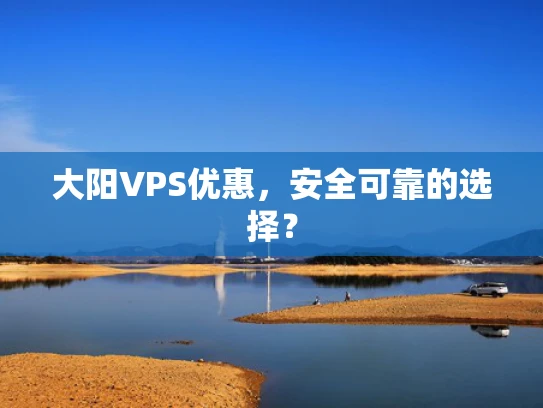 大阳VPS优惠，安全可靠的选择？
