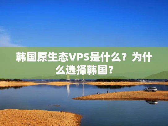 韩国原生态VPS是什么？为什么选择韩国？