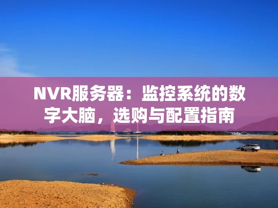 NVR服务器：监控系统的数字大脑，选购与配置指南