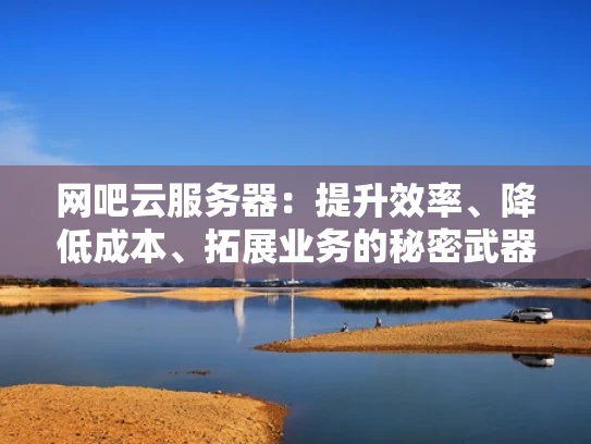 网吧云服务器：提升效率、降低成本、拓展业务的秘密武器