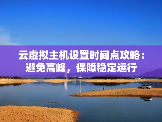 云虚拟主机设置时间点攻略：避免高峰，保障稳定运行
