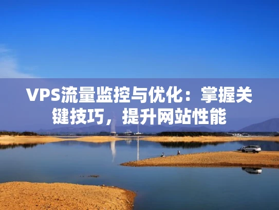 VPS流量监控与优化：掌握关键技巧，提升网站性能