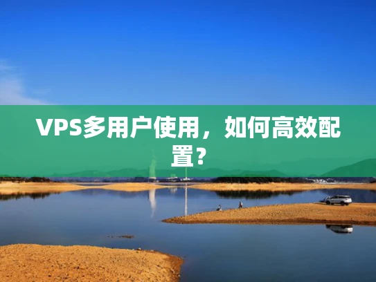 VPS多用户使用，如何高效配置？