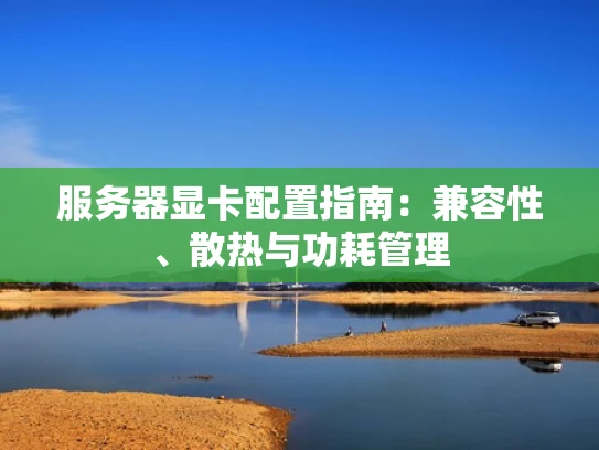 服务器显卡配置指南：兼容性、散热与功耗管理