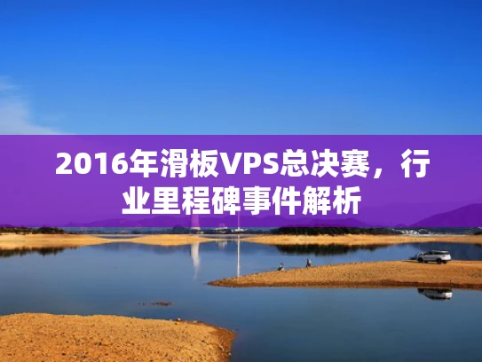 2016年滑板VPS总决赛，行业里程碑事件解析