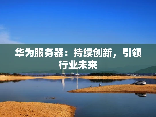 华为服务器：持续创新，引领行业未来