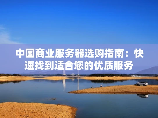 中国商业服务器选购指南：快速找到适合您的优质服务