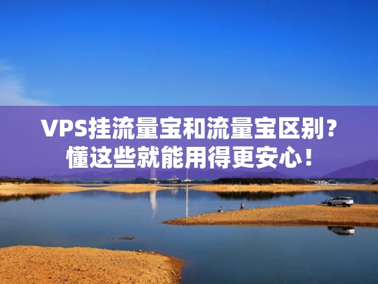 VPS挂流量宝和流量宝区别？懂这些就能用得更安心！