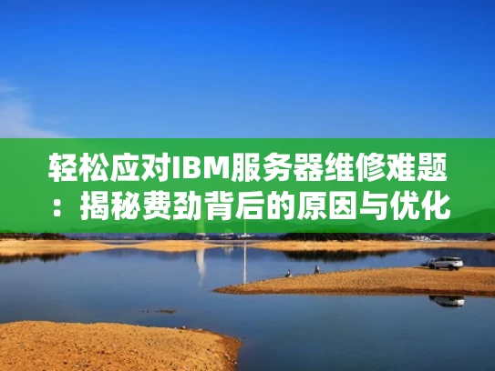 轻松应对IBM服务器维修难题：揭秘费劲背后的原因与优化策略