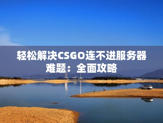 轻松解决CSGO连不进服务器难题：全面攻略