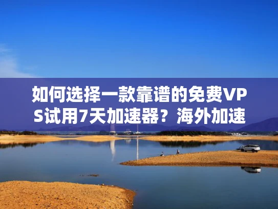 如何选择一款靠谱的免费VPS试用7天加速器？海外加速器推荐与测试指南