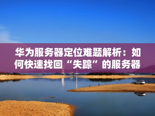 华为服务器定位难题解析：如何快速找回“失踪”的服务器？