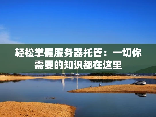 轻松掌握服务器托管：一切你需要的知识都在这里
