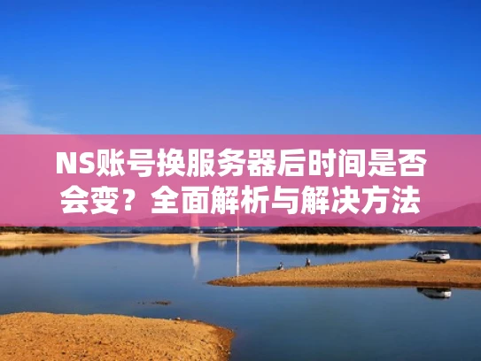 NS账号换服务器后时间是否会变？全面解析与解决方法