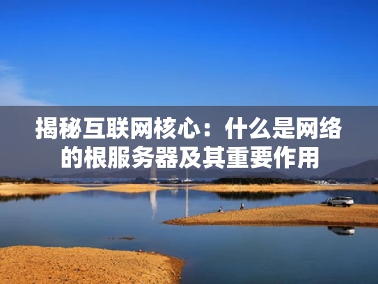 揭秘互联网核心：什么是网络的根服务器及其重要作用