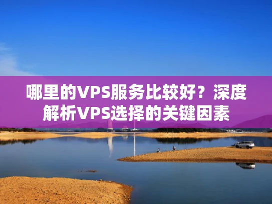 哪里的VPS服务比较好？深度解析VPS选择的关键因素
