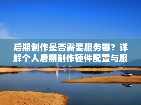 后期制作是否需要服务器？详解个人后期制作硬件配置与服务器选择