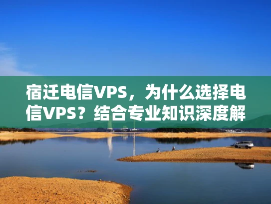 宿迁电信VPS，为什么选择电信VPS？结合专业知识深度解析）