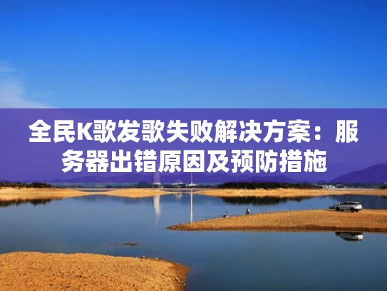 全民K歌发歌失败解决方案：服务器出错原因及预防措施