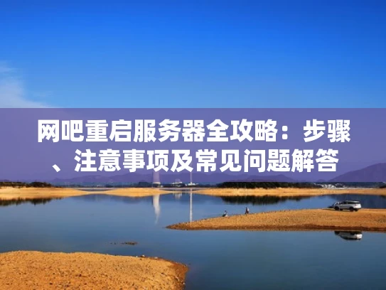 网吧重启服务器全攻略：步骤、注意事项及常见问题解答