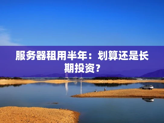 服务器租用半年：划算还是长期投资？