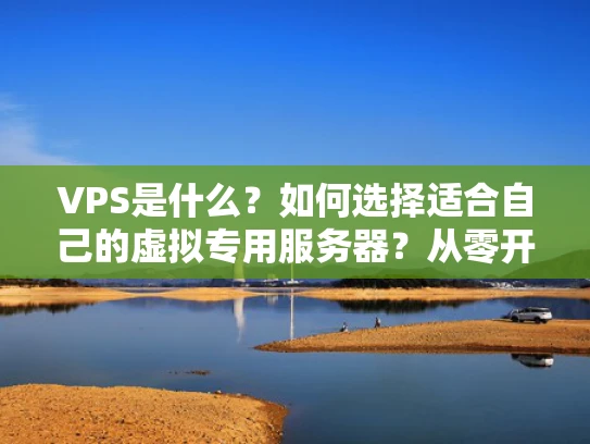 VPS是什么？如何选择适合自己的虚拟专用服务器？从零开始的VPS指南