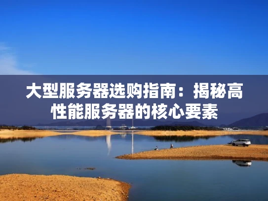 大型服务器选购指南：揭秘高性能服务器的核心要素