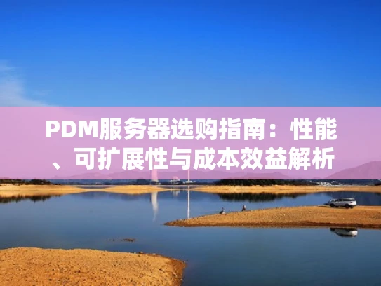 PDM服务器选购指南：性能、可扩展性与成本效益解析