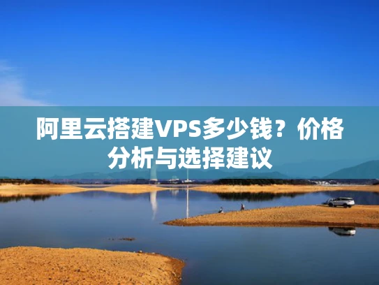 阿里云搭建VPS多少钱？价格分析与选择建议