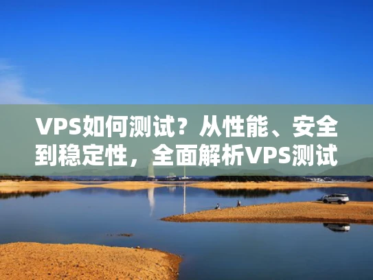 VPS如何测试？从性能、安全到稳定性，全面解析VPS测试方法