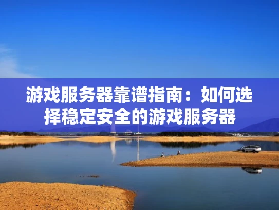 游戏服务器靠谱指南：如何选择稳定安全的游戏服务器