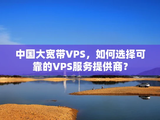 中国大宽带VPS，如何选择可靠的VPS服务提供商？