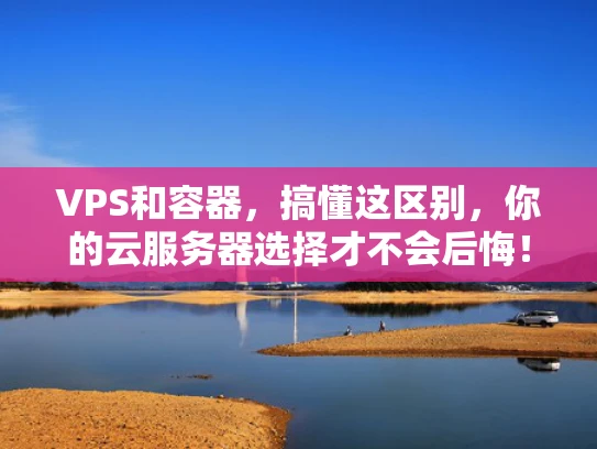 VPS和容器，搞懂这区别，你的云服务器选择才不会后悔！