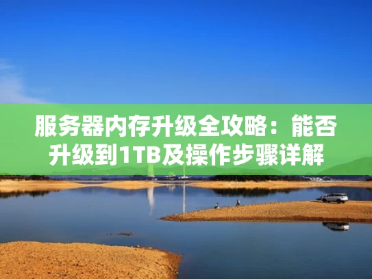 服务器内存升级全攻略：能否升级到1TB及操作步骤详解