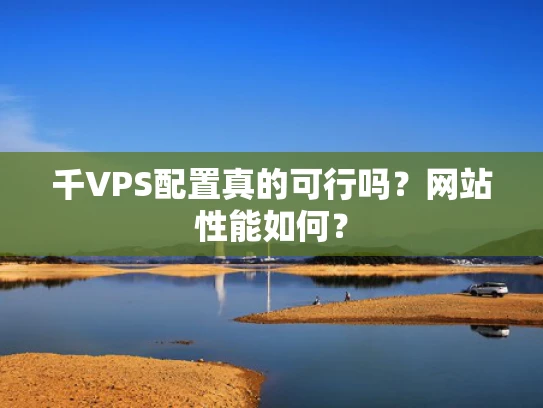 千VPS配置真的可行吗？网站性能如何？