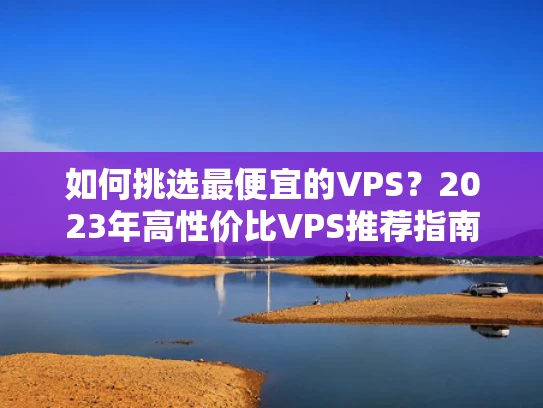 如何挑选最便宜的VPS？2023年高性价比VPS推荐指南