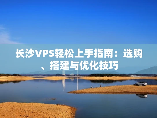 长沙VPS轻松上手指南：选购、搭建与优化技巧